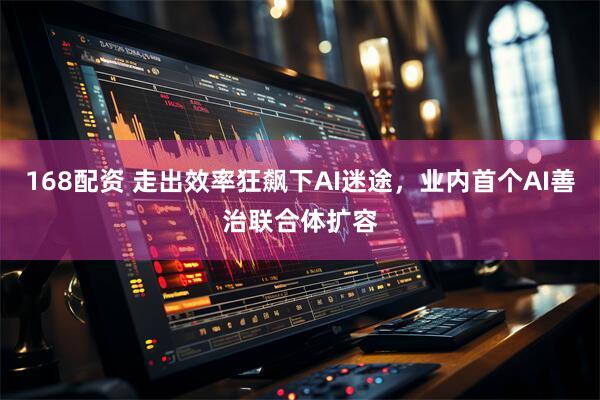 168配资 走出效率狂飙下AI迷途，业内首个AI善治联合体扩容