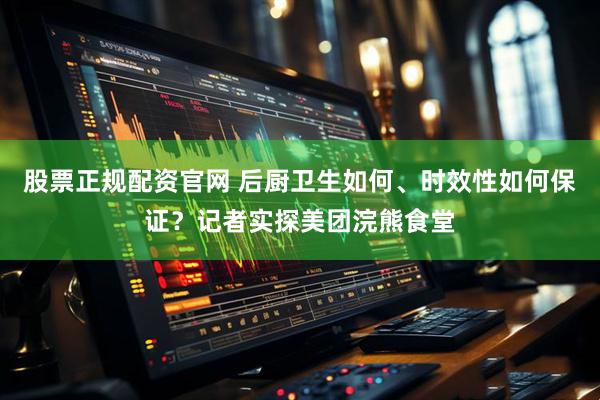 股票正规配资官网 后厨卫生如何、时效性如何保证？记者实探美团浣熊食堂