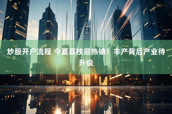 炒股开户流程 今夏荔枝迎热销！丰产背后产业待升级