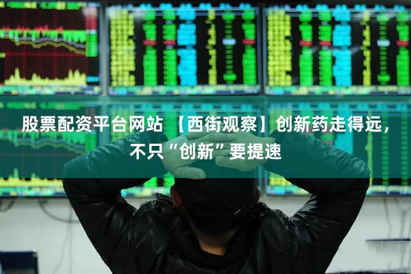 股票配资平台网站 【西街观察】创新药走得远，不只“创新”要提速