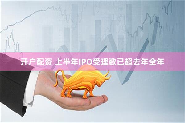 开户配资 上半年IPO受理数已超去年全年
