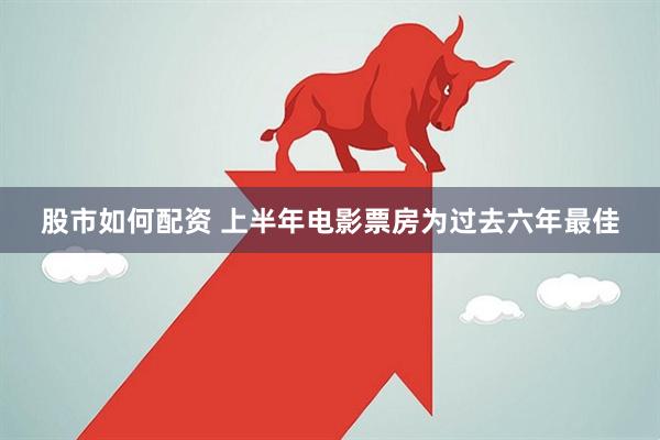 股市如何配资 上半年电影票房为过去六年最佳
