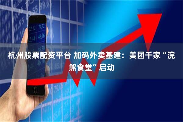 杭州股票配资平台 加码外卖基建：美团千家“浣熊食堂”启动