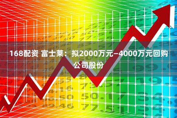 168配资 富士莱：拟2000万元—4000万元回购公司股份