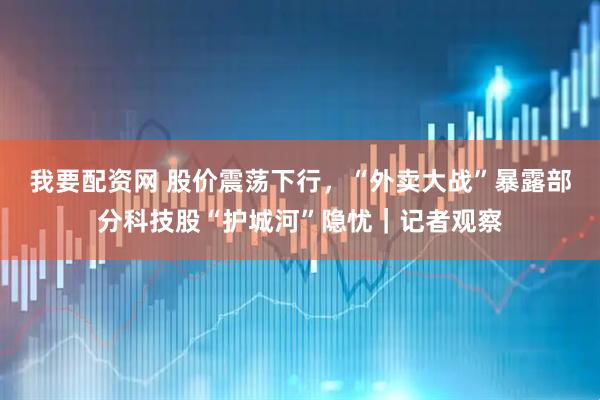 我要配资网 股价震荡下行，“外卖大战”暴露部分科技股“护城河”隐忧｜记者观察