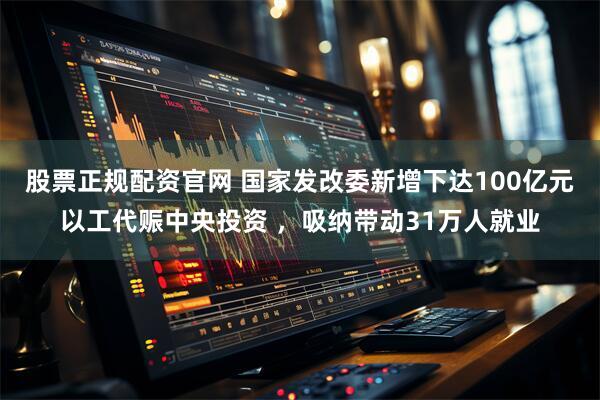 股票正规配资官网 国家发改委新增下达100亿元以工代赈中央投资 ，吸纳带动31万人就业