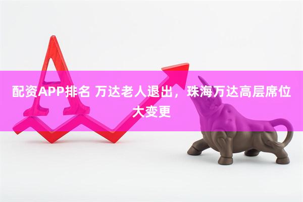 配资APP排名 万达老人退出，珠海万达高层席位大变更