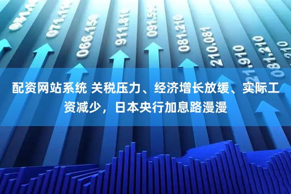 配资网站系统 关税压力、经济增长放缓、实际工资减少，日本央行加息路漫漫