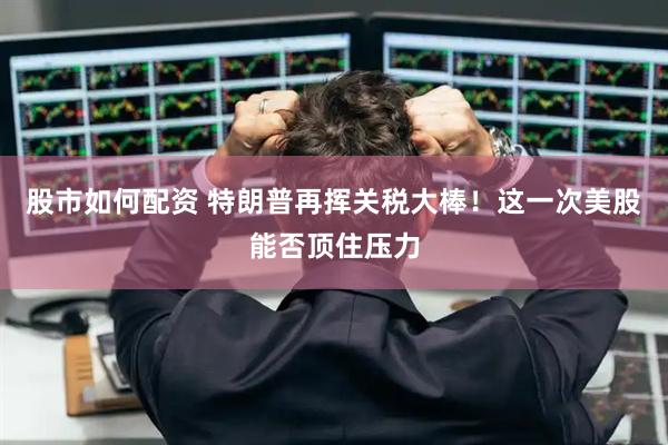 股市如何配资 特朗普再挥关税大棒！这一次美股能否顶住压力