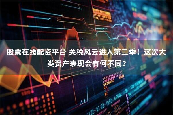 股票在线配资平台 关税风云进入第二季！这次大类资产表现会有何不同？