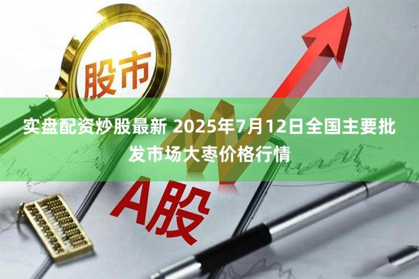 实盘配资炒股最新 2025年7月12日全国主要批发市场大枣价格行情