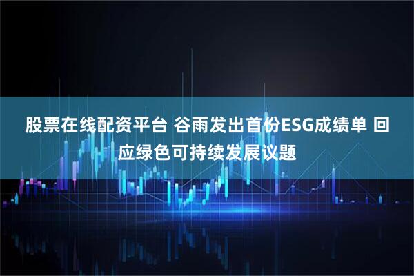 股票在线配资平台 谷雨发出首份ESG成绩单 回应绿色可持续发展议题