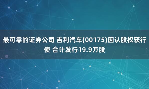 最可靠的证券公司 吉利汽车(00175)因认股权获行使 合计发行19.9万股
