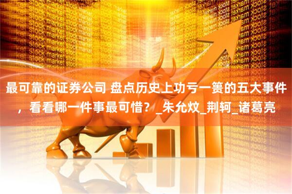 最可靠的证券公司 盘点历史上功亏一篑的五大事件，看看哪一件事最可惜？_朱允炆_荆轲_诸葛亮