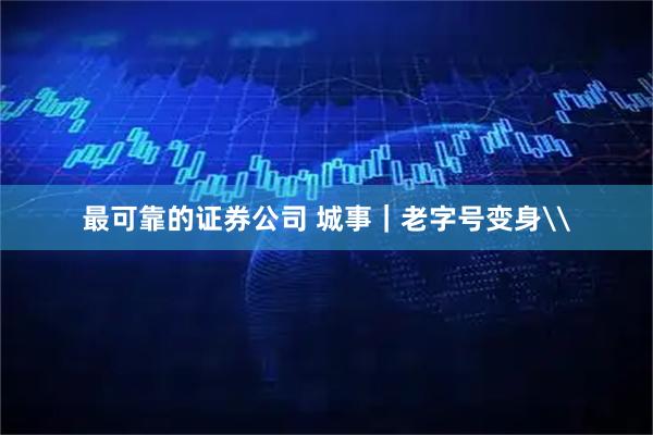 最可靠的证券公司 城事｜老字号变身\