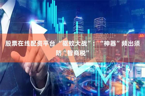 股票在线配资平台 “驱蚊大战”：“神器”频出须防“智商税”