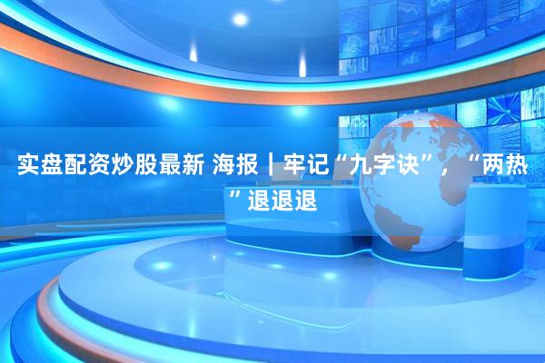 实盘配资炒股最新 海报｜牢记“九字诀”，“两热”退退退
