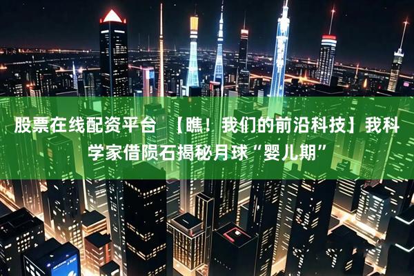 股票在线配资平台  【瞧!我们的前沿科技】我科学家借陨石揭秘月球“婴儿期”