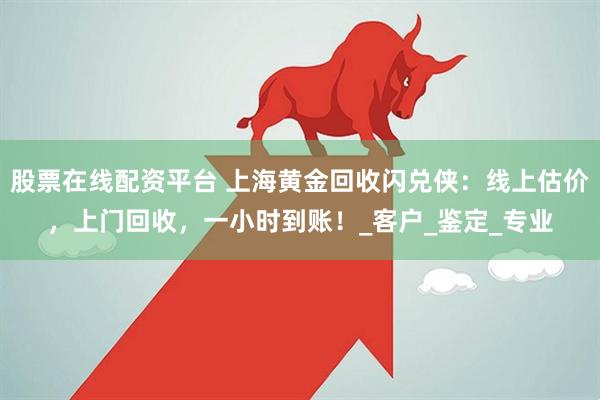 股票在线配资平台 上海黄金回收闪兑侠：线上估价，上门回收，一小时到账！_客户_鉴定_专业
