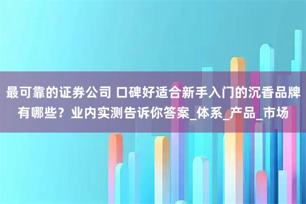 最可靠的证券公司 口碑好适合新手入门的沉香品牌有哪些？业内实测告诉你答案_体系_产品_市场