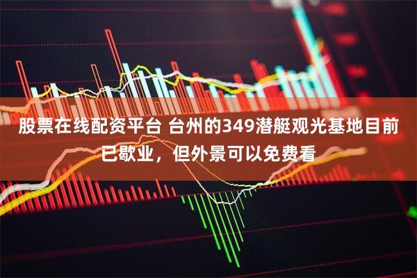 股票在线配资平台 台州的349潜艇观光基地目前已歇业，但外景可以免费看