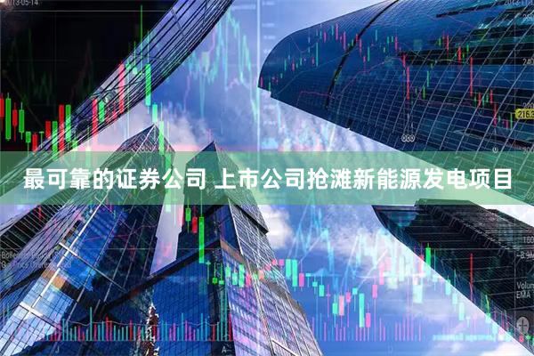 最可靠的证券公司 上市公司抢滩新能源发电项目