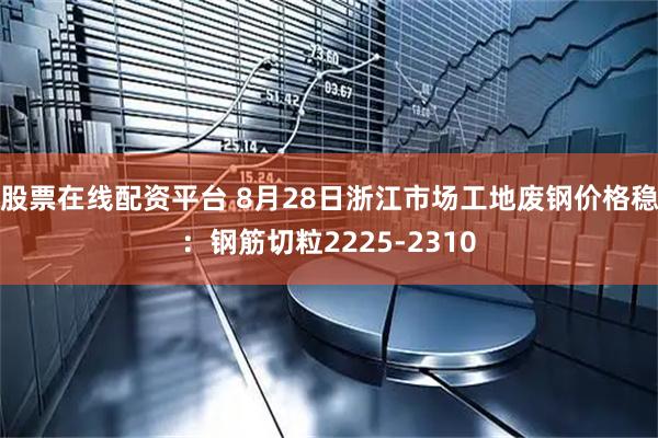 股票在线配资平台 8月28日浙江市场工地废钢价格稳：钢筋切粒2225-2310