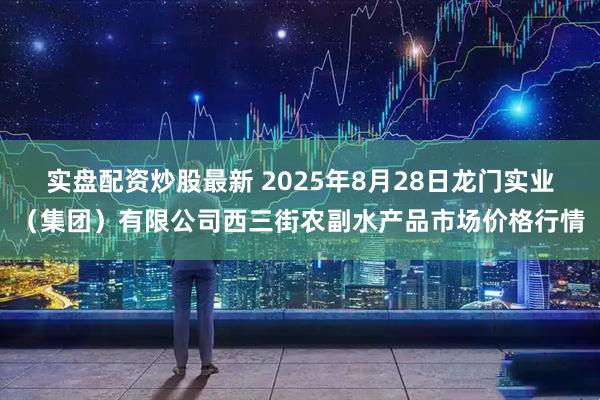 实盘配资炒股最新 2025年8月28日龙门实业（集团）有限公司西三街农副水产品市场价格行情