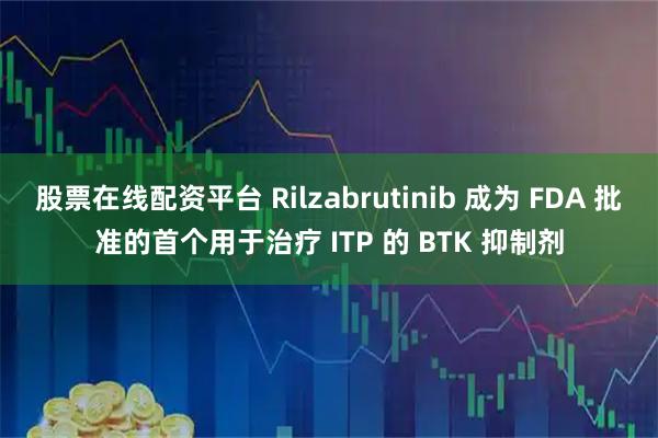 股票在线配资平台 Rilzabrutinib 成为 FDA 批准的首个用于治疗 ITP 的 BTK 抑制剂