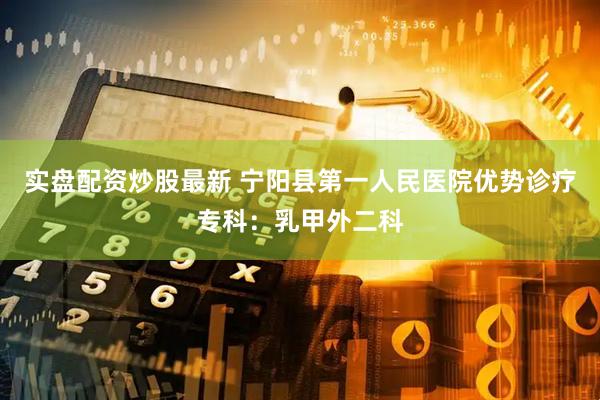 实盘配资炒股最新 宁阳县第一人民医院优势诊疗专科：乳甲外二科