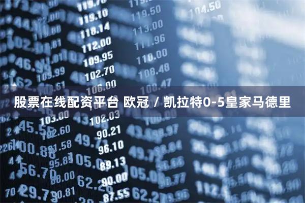 股票在线配资平台 欧冠 / 凯拉特0-5皇家马德里