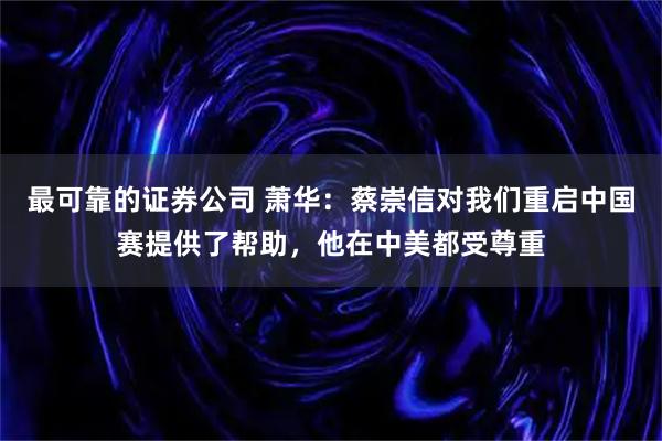 最可靠的证券公司 萧华：蔡崇信对我们重启中国赛提供了帮助，他在中美都受尊重