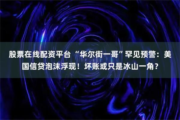 股票在线配资平台 “华尔街一哥”罕见预警：美国信贷泡沫浮现！坏账或只是冰山一角？