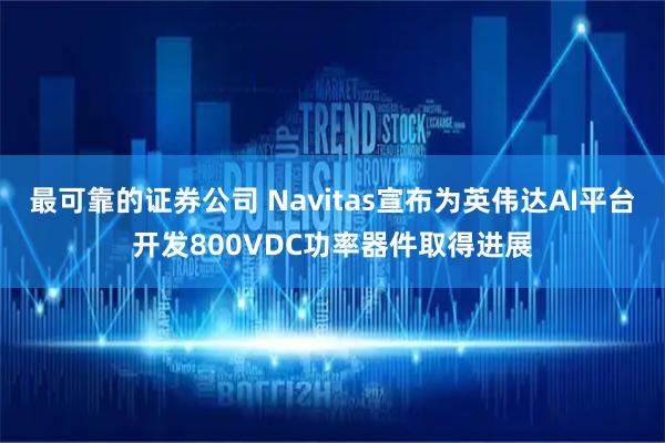 最可靠的证券公司 Navitas宣布为英伟达AI平台开发800VDC功率器件取得进展