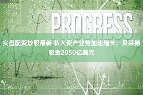 实盘配资炒股最新 私人资产业务加速增长，贝莱德吸金2050亿美元
