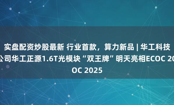 实盘配资炒股最新 行业首款，算力新品 | 华工科技子公司华工正源1.6T光模块“双王牌”明天亮相ECOC 2025