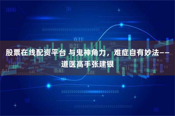 股票在线配资平台 与鬼神角力，难症自有妙法——道医高手张建银