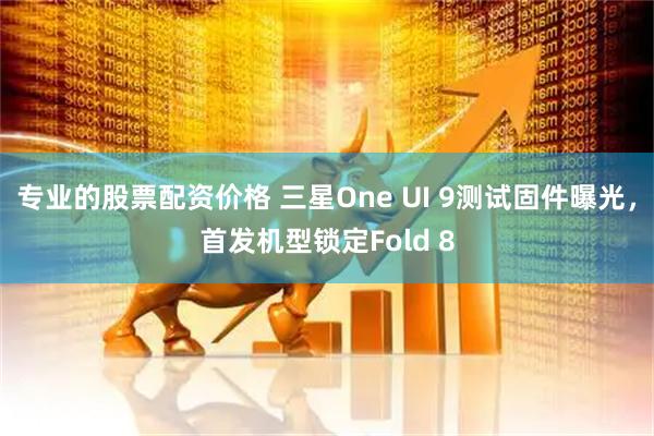 专业的股票配资价格 三星One UI 9测试固件曝光，首发机型锁定Fold 8