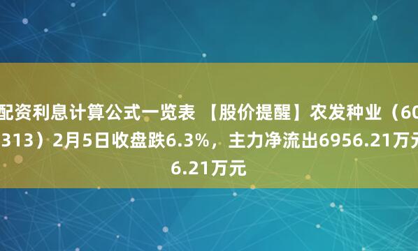 配资利息计算公式一览表 【股价提醒】农发种业(600313)2月5日收盘跌6.3%,主力净流出6956.21万元