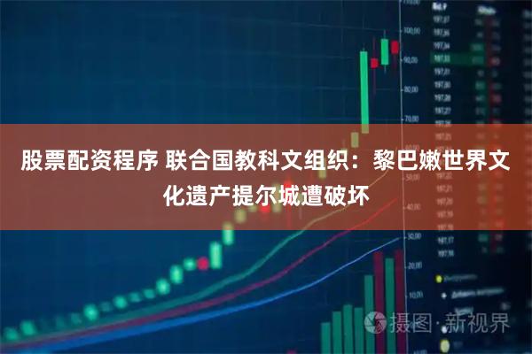 股票配资程序 联合国教科文组织:黎巴嫩世界文化遗产提尔城遭破坏