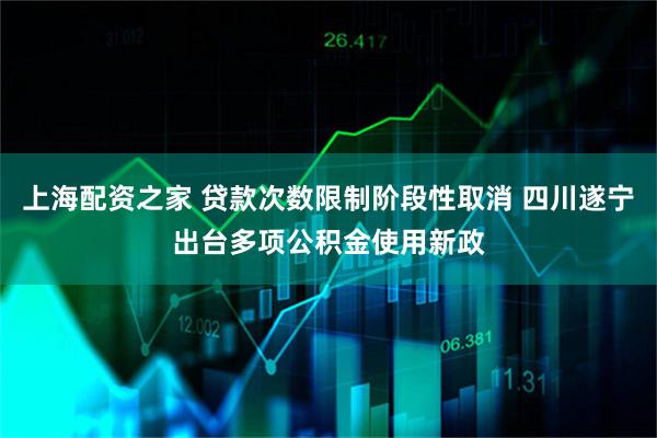 上海配资之家 贷款次数限制阶段性取消 四川遂宁出台多项公积金使用新政