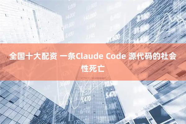 全国十大配资 一条Claude Code 源代码的社会性死亡