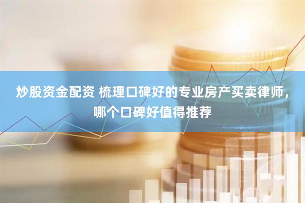 炒股资金配资 梳理口碑好的专业房产买卖律师，哪个口碑好值得推荐
