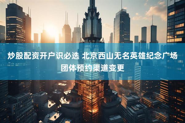 炒股配资开户识必选 北京西山无名英雄纪念广场团体预约渠道变更