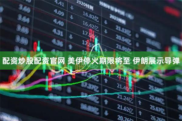 配资炒股配资官网 美伊停火期限将至 伊朗展示导弹