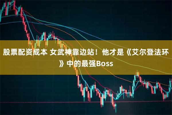股票配资成本 女武神靠边站！他才是《艾尔登法环》中的最强Boss