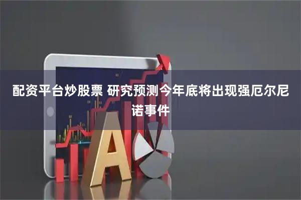 配资平台炒股票 研究预测今年底将出现强厄尔尼诺事件