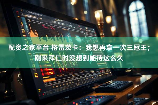 配资之家平台 格雷茨卡：我想再拿一次三冠王；刚来拜仁时没想到能待这么久