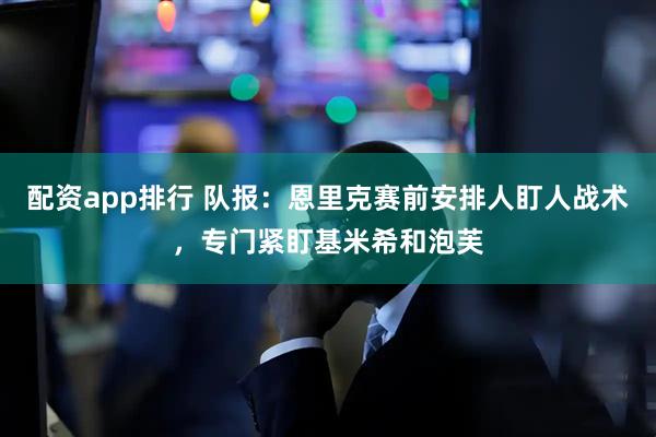 配资app排行 队报：恩里克赛前安排人盯人战术，专门紧盯基米希和泡芙