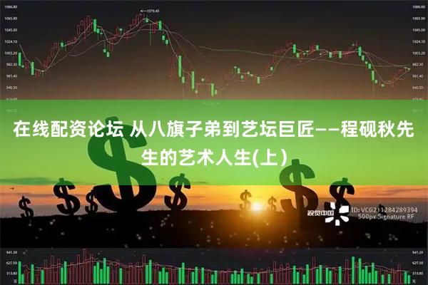在线配资论坛 从八旗子弟到艺坛巨匠——程砚秋先生的艺术人生(上）